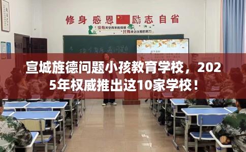 宣城旌德问题小孩教育学校，2025年权威推出这10家学校！