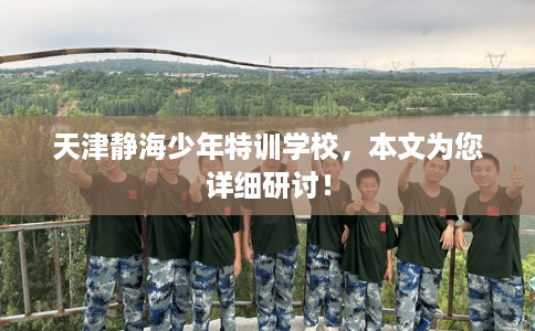 天津静海少年特训学校，本文为您详细研讨！