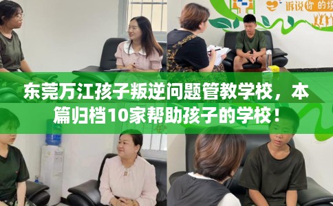 东莞万江孩子叛逆问题管教学校，本篇归档10家帮助孩子的学校！