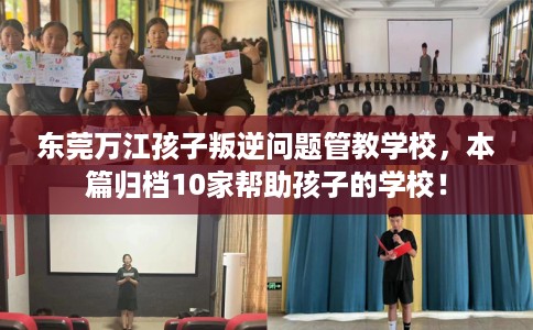 东莞万江孩子叛逆问题管教学校，本篇归档10家帮助孩子的学校！