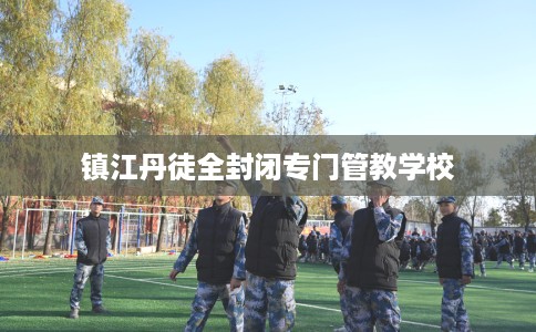 镇江丹徒全封闭专门管教学校