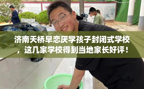 济南天桥早恋厌学孩子封闭式学校，这几家学校得到当地家长好评！