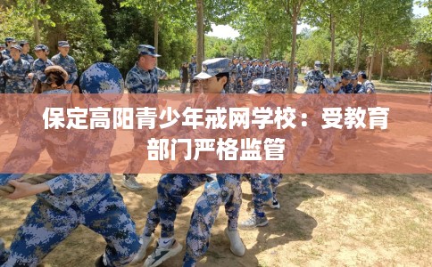 保定高阳青少年戒网学校:受教育部门严格监管 保定高阳青少年戒网学校:受教育部门严格监管