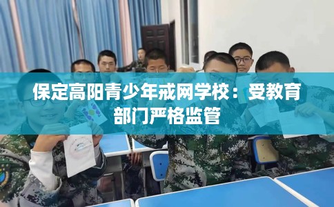 保定高阳青少年戒网学校:受教育部门严格监管 保定高阳青少年戒网学校:受教育部门严格监管
