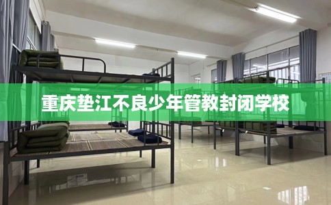 重庆垫江不良少年管教封闭学校 重庆垫江不良少年管教封闭学校