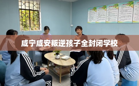 咸宁咸安叛逆孩子全封闭学校 咸宁咸安叛逆孩子全封闭学校