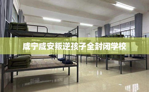 咸宁咸安叛逆孩子全封闭学校 咸宁咸安叛逆孩子全封闭学校