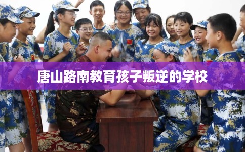 唐山路南教育孩子叛逆的学校