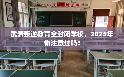 武清叛逆教育全封闭学校，2025年你注意过吗！