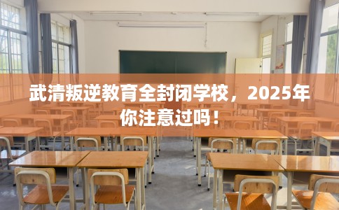 武清叛逆教育全封闭学校，2025年你注意过吗！