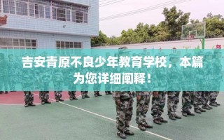 吉安青原不良少年教育学校，本篇为您详细阐释！