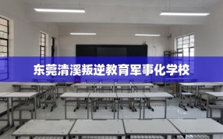 东莞清溪叛逆教育军事化学校