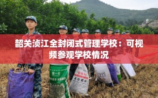 韶关浈江全封闭式管理学校：可视频参观学校情况