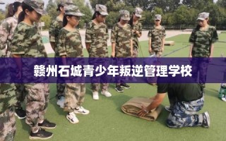 赣州石城青少年叛逆管理学校