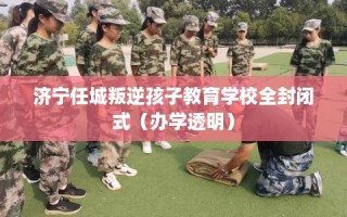 济宁任城叛逆孩子教育学校全封闭式（办学透明）