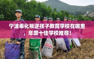 宁波奉化叛逆孩子教育学校在哪里，年度十佳学校推荐！