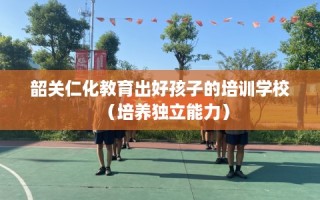 韶关仁化教育出好孩子的培训学校（培养独立能力）