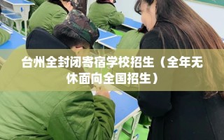 台州全封闭寄宿学校招生（全年无休面向全国招生）