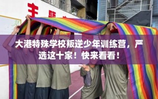 大港特殊学校叛逆少年训练营，严选这十家！快来看看！