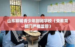 山东聊城青少年封闭学校（受教育部门严格监管）