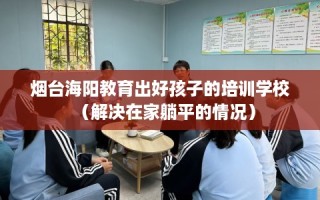 烟台海阳教育出好孩子的培训学校（解决在家躺平的情况）