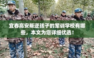 宜春高安叛逆孩子的军训学校有哪些，本文为您详细优选！