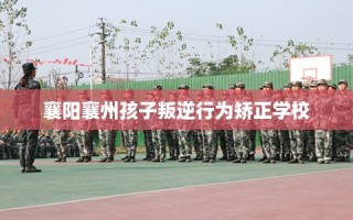 襄阳襄州孩子叛逆行为矫正学校