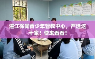 湛江徐闻青少年管教中心，严选这十家！快来看看！