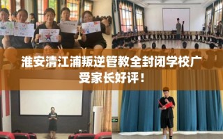 淮安清江浦叛逆管教全封闭学校广受家长好评！