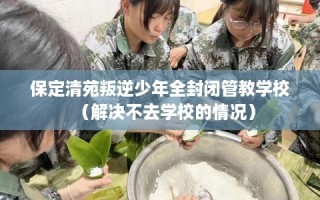 保定清苑叛逆少年全封闭管教学校（解决不去学校的情况）