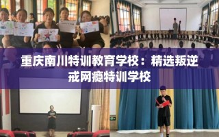 重庆南川特训教育学校：精选叛逆戒网瘾特训学校