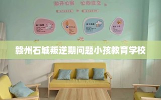 赣州石城叛逆期问题小孩教育学校