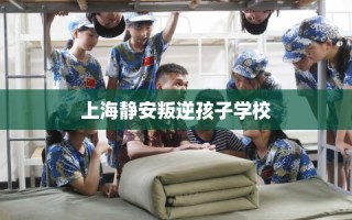 上海静安叛逆孩子学校
