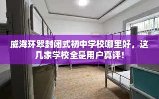 威海环翠封闭式初中学校哪里好，这几家学校全是用户真评!