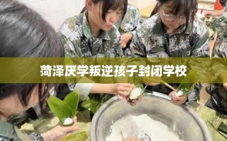 菏泽厌学叛逆孩子封闭学校
