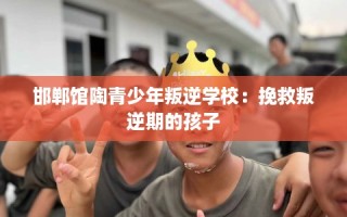 邯郸馆陶青少年叛逆学校：挽救叛逆期的孩子