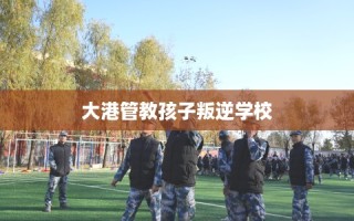 大港管教孩子叛逆学校