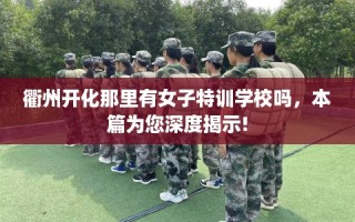 衢州开化那里有女子特训学校吗，本篇为您深度揭示!