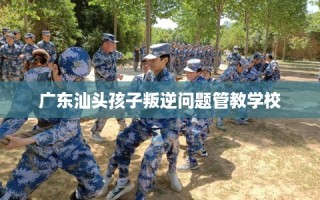 广东汕头孩子叛逆问题管教学校