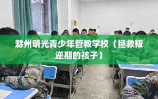 滁州明光青少年管教学校（拯救叛逆期的孩子）