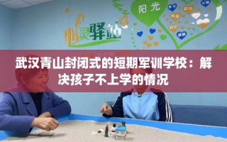 武汉青山封闭式的短期军训学校：解决孩子不上学的情况
