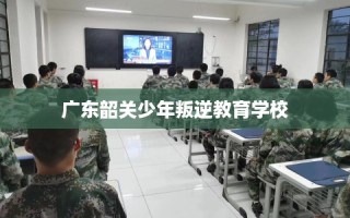 广东韶关少年叛逆教育学校