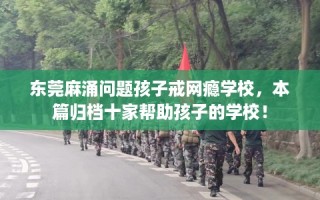 东莞麻涌问题孩子戒网瘾学校，本篇归档十家帮助孩子的学校！