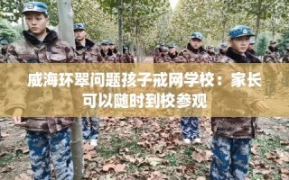 威海环翠问题孩子戒网学校：家长可以随时到校参观