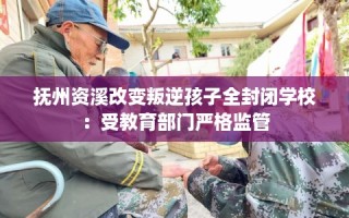抚州资溪改变叛逆孩子全封闭学校：受教育部门严格监管