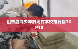 山东威海少年封闭式学校排行榜TOP10