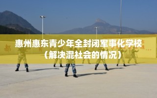 惠州惠东青少年全封闭军事化学校（解决混社会的情况）