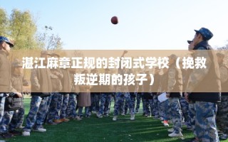 湛江麻章正规的封闭式学校（挽救叛逆期的孩子）