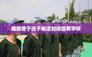 揭阳普宁孩子叛逆封闭管教学校