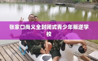 张家口尚义全封闭式青少年叛逆学校